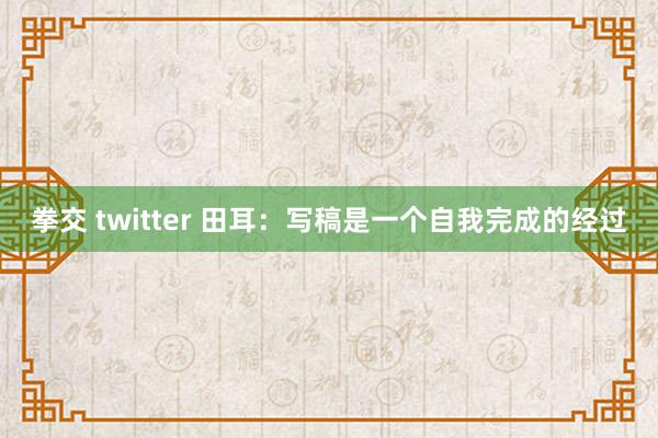 拳交 twitter 田耳：写稿是一个自我完成的经过