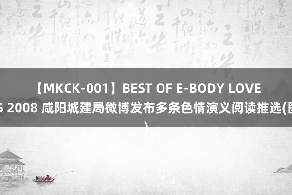 【MKCK-001】BEST OF E-BODY LOVERS 2008 咸阳城建局微博发布多条色情演义阅读推选(图)