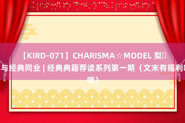 【KIRD-071】CHARISMA☆MODEL 梨々花 与经典同业 | 经典典籍荐读系列第一期（文末有福利哦）