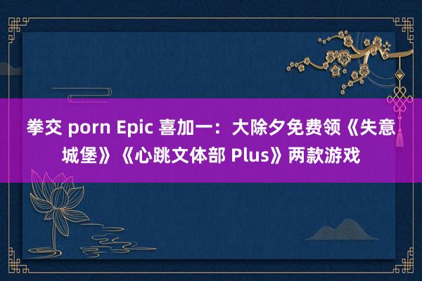 拳交 porn Epic 喜加一：大除夕免费领《失意城堡》《心跳文体部 Plus》两款游戏