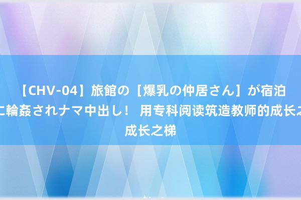 【CHV-04】旅館の［爆乳の仲居さん］が宿泊客に輪姦されナマ中出し！ 用专科阅读筑造教师的成长之梯