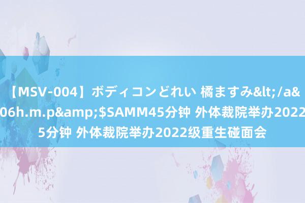 【MSV-004】ボディコンどれい 橘ますみ</a>1992-02-06h.m.p&$SAMM45分钟 外体裁院举办2022级重生碰面会