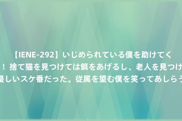 【IENE-292】いじめられている僕を助けてくれたのは まさかのスケ番！！捨て猫を見つけては餌をあげるし、老人を見つけては席を譲るうわさ通りの優しいスケ番だった。従属を望む僕を笑ってあしらうも、徐々にサディスティックな衝動が芽生え始めた高3の彼女</a>2013-07-18アイエナジー&$IE NERGY！117分钟 北京理工大学法学院