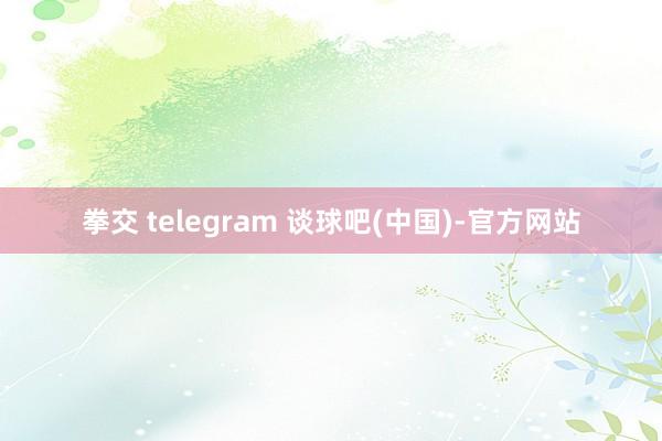 拳交 telegram 谈球吧(中国)-官方网站