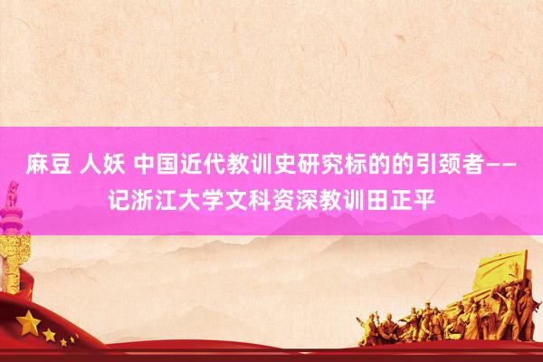 麻豆 人妖 中国近代教训史研究标的的引颈者——记浙江大学文科资深教训田正平