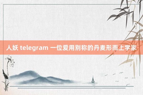 人妖 telegram 一位爱用别称的丹麦形而上学家