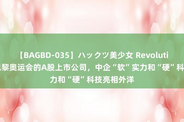 【BAGBD-035】ハックツ美少女 Revolution Rino 巴黎奥运会的A股上市公司，中企“软”实力和“硬”科技亮相外洋