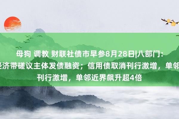 母狗 调教 财联社债市早参8月28日|八部门：积极支抓长江经济带磋议主体发债融资；信用债取消刊行激增，单邻近界飙升超4倍