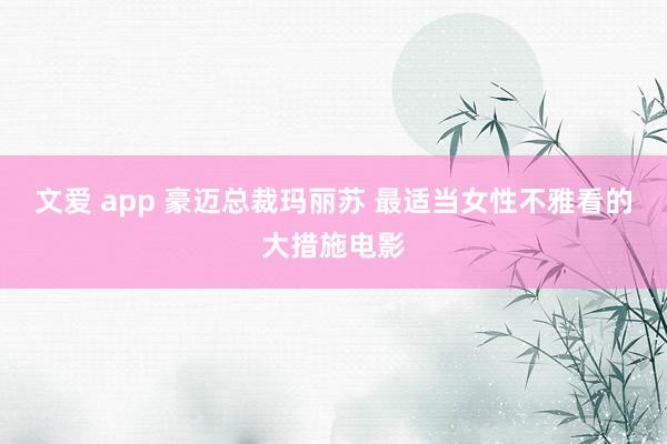 文爱 app 豪迈总裁玛丽苏 最适当女性不雅看的大措施电影