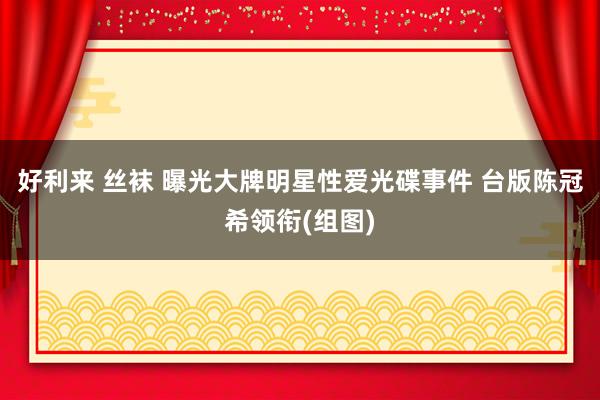 好利来 丝袜 曝光大牌明星性爱光碟事件 台版陈冠希领衔(组图)