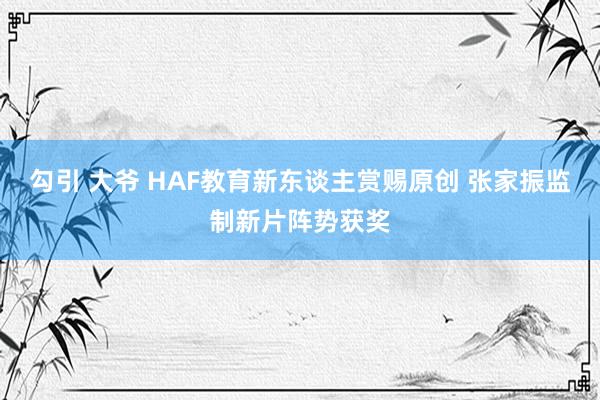 勾引 大爷 HAF教育新东谈主赏赐原创 张家振监制新片阵势获奖