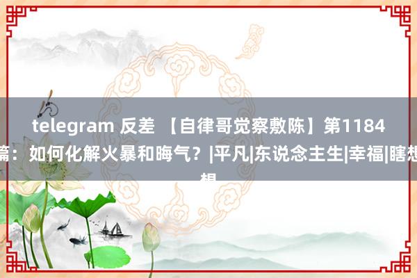 telegram 反差 【自律哥觉察敷陈】第1184篇：如何化解火暴和晦气？|平凡|东说念主生|幸福|瞎想