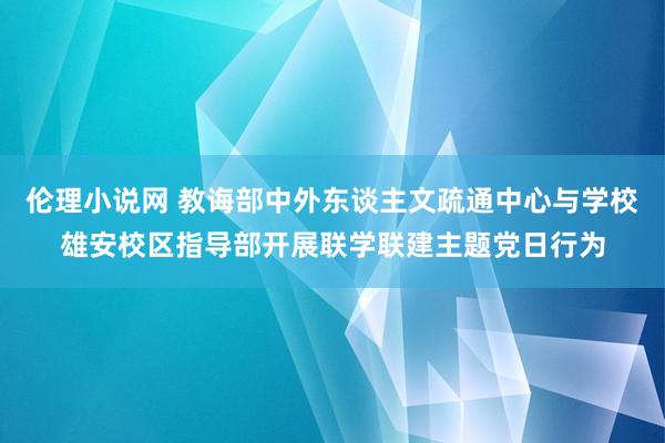 伦理小说网 教诲部中外东谈主文疏通中心与学校雄安校区指导部开展联学联建主题党日行为