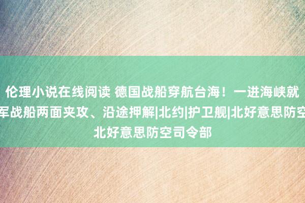 伦理小说在线阅读 德国战船穿航台海！一进海峡就被目田军战船两面夹攻、沿途押解|北约|护卫舰|北好意思防空司令部