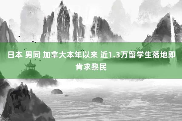 日本 男同 加拿大本年以来 近1.3万留学生落地即肯求黎民