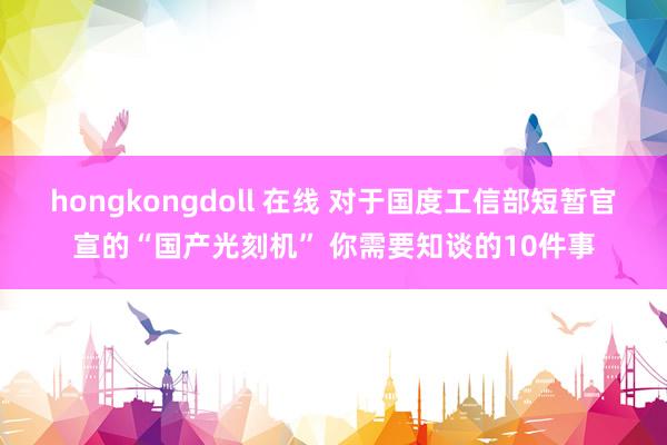 hongkongdoll 在线 对于国度工信部短暂官宣的“国产光刻机” 你需要知谈的10件事