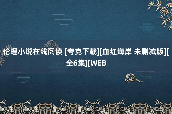 伦理小说在线阅读 [夸克下载][血红海岸 未删减版][全6集][WEB