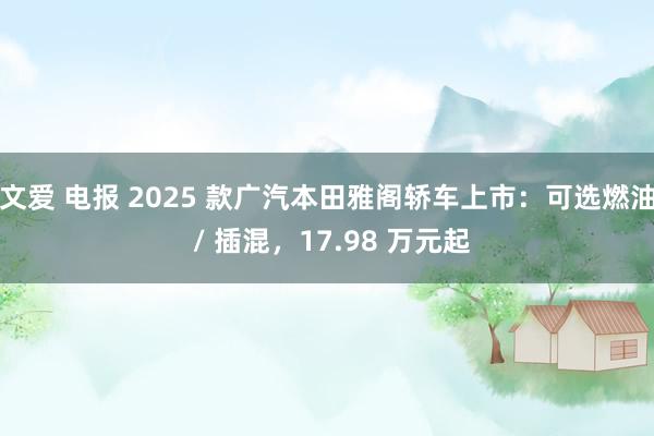 文爱 电报 2025 款广汽本田雅阁轿车上市：可选燃油 / 插混，17.98 万元起