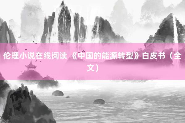 伦理小说在线阅读 《中国的能源转型》白皮书（全文）