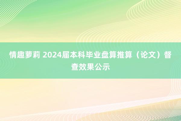 情趣萝莉 2024届本科毕业盘算推算（论文）督查效果公示