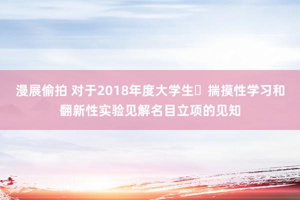 漫展偷拍 对于2018年度大学生​揣摸性学习和翻新性实验见解名目立项的见知