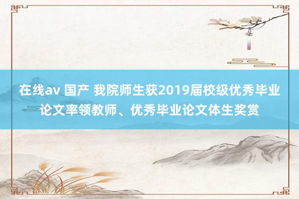 在线av 国产 我院师生获2019届校级优秀毕业论文率领教师、优秀毕业论文体生奖赏