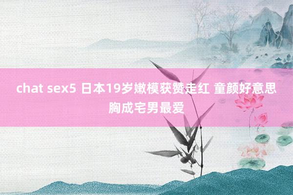 chat sex5 日本19岁嫩模获赞走红 童颜好意思胸成宅男最爱