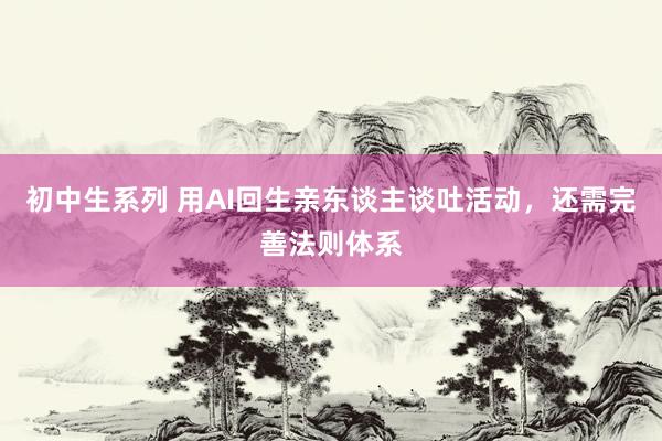 初中生系列 用AI回生亲东谈主谈吐活动，还需完善法则体系