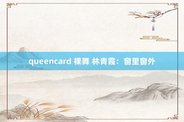 queencard 裸舞 林青霞：窗里窗外