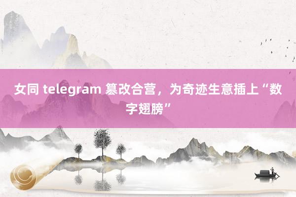 女同 telegram 篡改合营，为奇迹生意插上“数字翅膀”