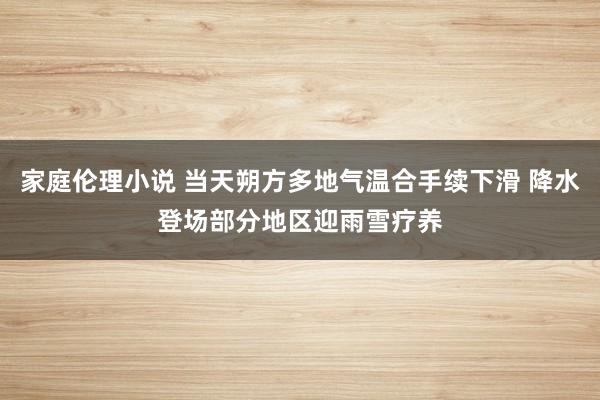 家庭伦理小说 当天朔方多地气温合手续下滑 降水登场部分地区迎雨雪疗养