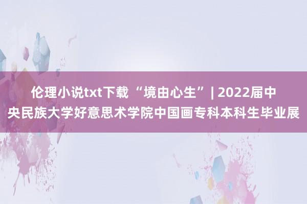 伦理小说txt下载 “境由心生” | 2022届中央民族大学好意思术学院中国画专科本科生毕业展