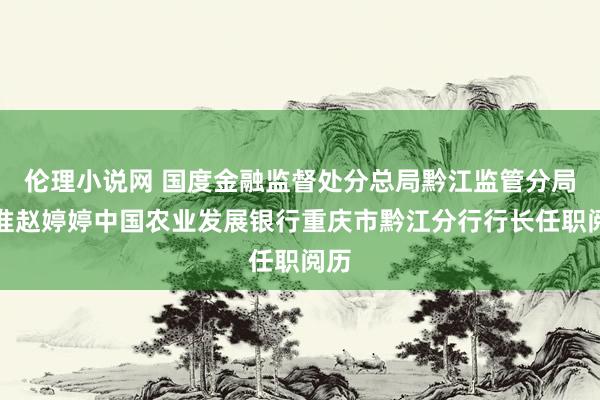 伦理小说网 国度金融监督处分总局黔江监管分局核准赵婷婷中国农业发展银行重庆市黔江分行行长任职阅历