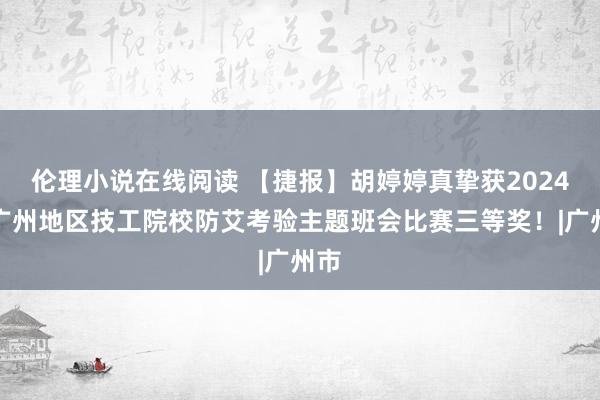 伦理小说在线阅读 【捷报】胡婷婷真挚获2024年广州地区技工院校防艾考验主题班会比赛三等奖！|广州市