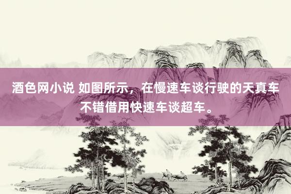 酒色网小说 如图所示，在慢速车谈行驶的天真车不错借用快速车谈超车。