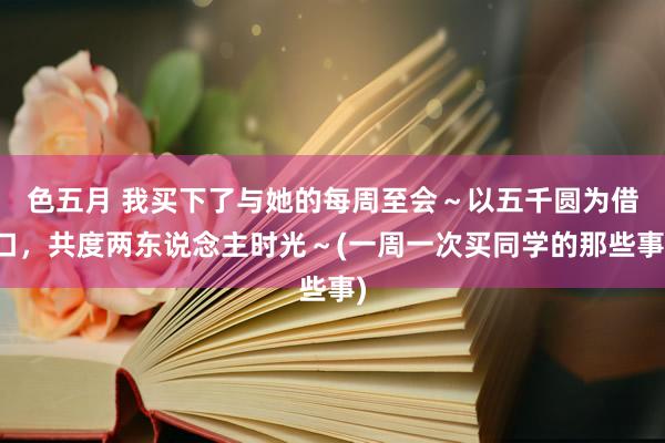 色五月 我买下了与她的每周至会～以五千圆为借口，共度两东说念主时光～(一周一次买同学的那些事)