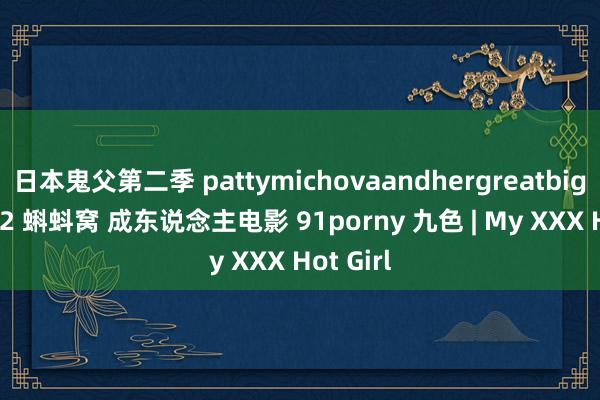 日本鬼父第二季 pattymichovaandhergreatbigboobs 2 蝌蚪窝 成东说念主电影 91porny 九色 | My XXX Hot Girl