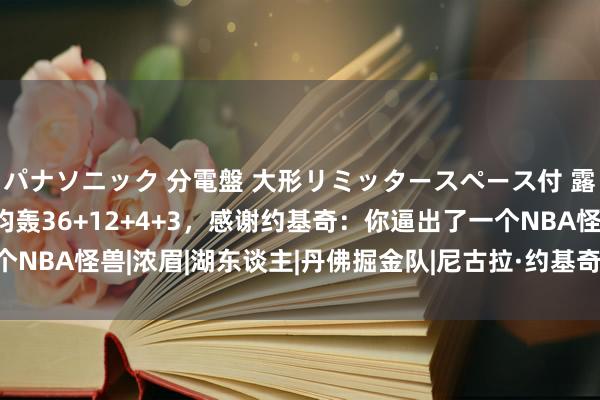 パナソニック 分電盤 大形リミッタースペース付 露出・半埋込両用形 场均轰36+12+4+3，感谢约基奇：你逼出了一个NBA怪兽|浓眉|湖东谈主|丹佛掘金队|尼古拉·约基奇|明尼苏达丛林狼队