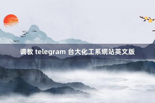 调教 telegram 台大化工系網站英文版