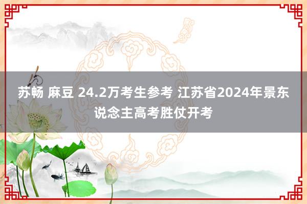 苏畅 麻豆 24.2万考生参考 江苏省2024年景东说念主高考胜仗开考