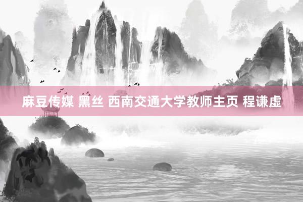 麻豆传媒 黑丝 西南交通大学教师主页 程谦虚