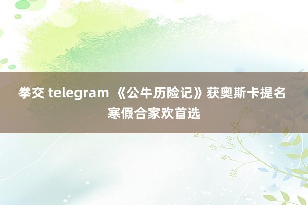 拳交 telegram 《公牛历险记》获奥斯卡提名 寒假合家欢首选