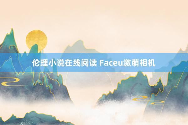 伦理小说在线阅读 Faceu激萌相机