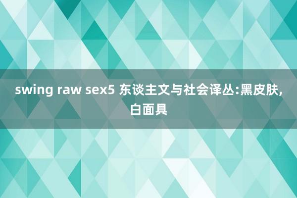 swing raw sex5 东谈主文与社会译丛:黑皮肤，白面具