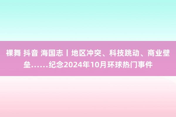 裸舞 抖音 海国志丨地区冲突、科技跳动、商业壁垒……纪念2024年10月环球热门事件