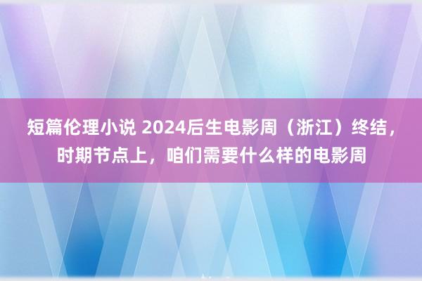 短篇伦理小说 2024后生电影周（浙江）终结，时期节点上，咱们需要什么样的电影周