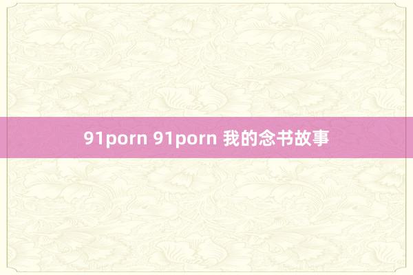 91porn 91porn 我的念书故事