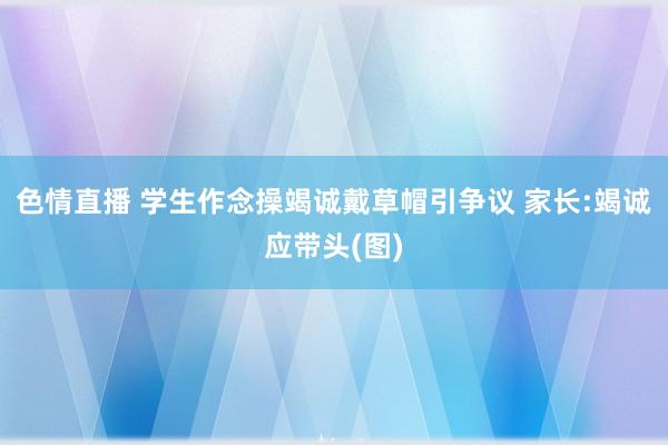 色情直播 学生作念操竭诚戴草帽引争议 家长:竭诚应带头(图)