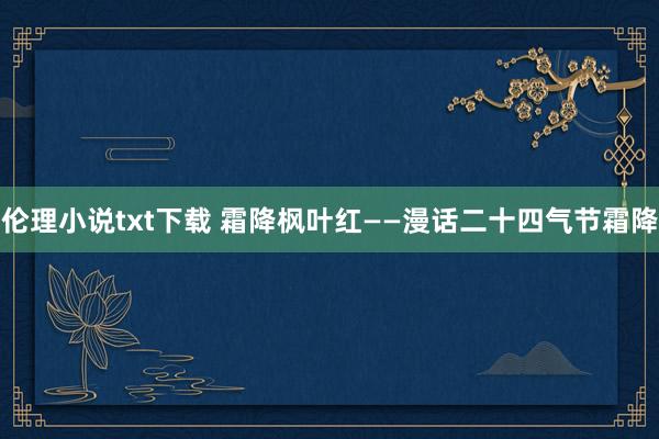 伦理小说txt下载 霜降枫叶红——漫话二十四气节霜降