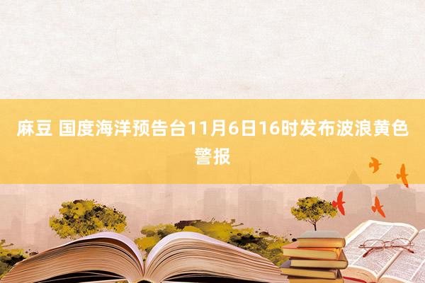 麻豆 国度海洋预告台11月6日16时发布波浪黄色警报